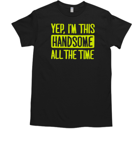 Yep I'm this handsome all the time T-Shirt