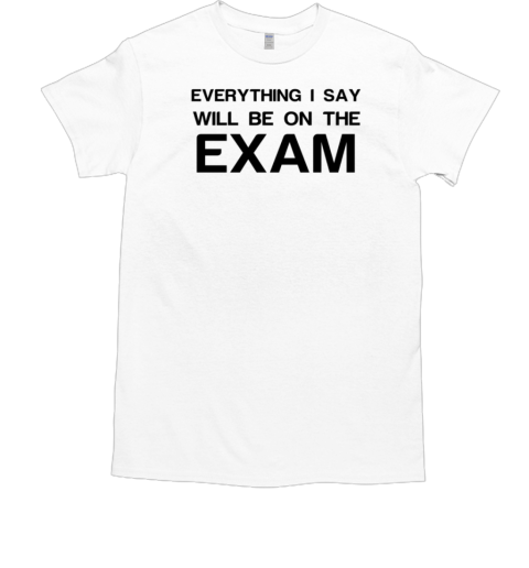 Everything I Say Will Be On The Exam  Classic Men's T-shirt