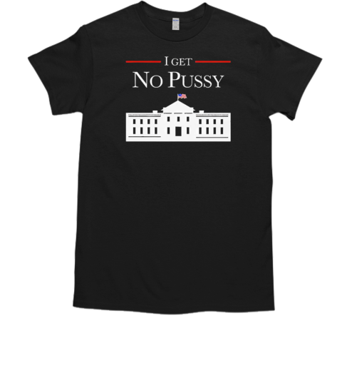 I get no pussy in White House T-Shirt