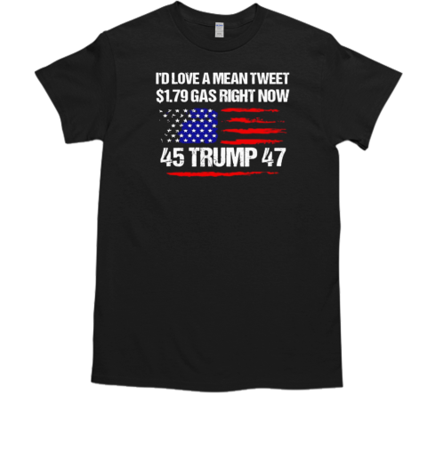 I'd love a mean tweet 1.79 gas right now 45 Trump 47 T-Shirt