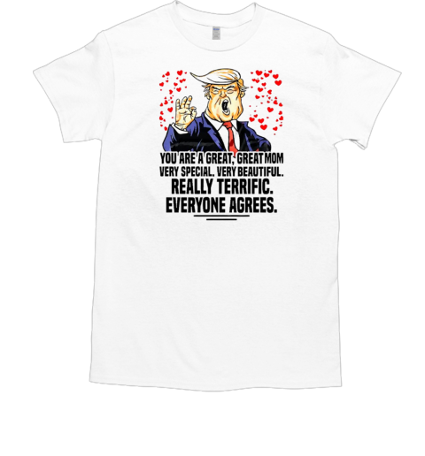 Trump you are a great great mom very special very beautiful really terrific everyone agrees T-Shirt