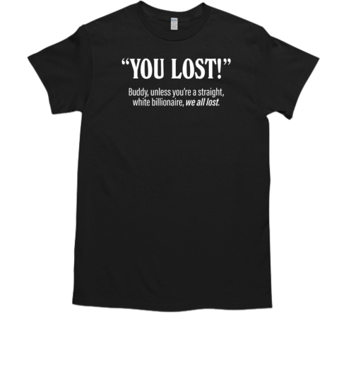 You lost buddy unless you're a straight white billionaire we all lost  Classic Men's T-shirt