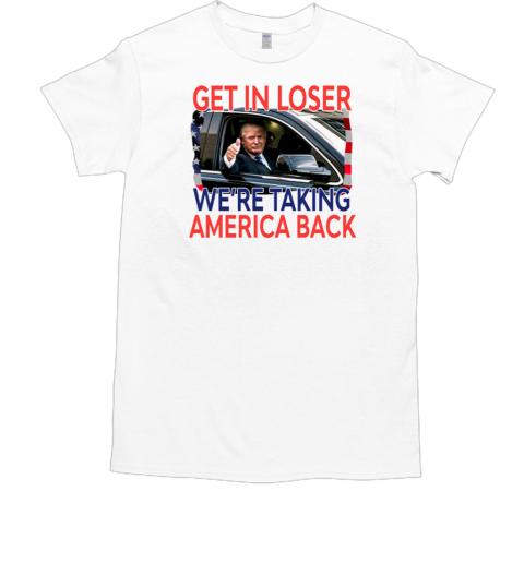 Get In Loser We're Taking America Back Trump  Classic Men's T-shirt