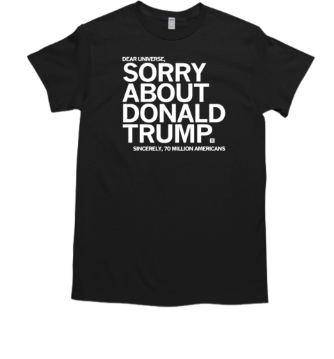 Dear Universe Sorry about Donald Trump Sincerely 70 million Americans T-Shirt