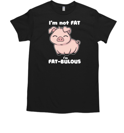 I'm Not Fat I'm FAT bulous T-Shirt