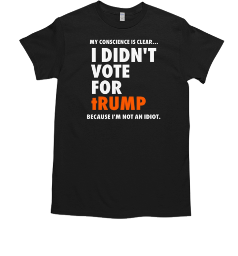 My Conscience Is Clear I Didn't Vote For Trump Because I'm Not An Idiot  Classic Men's T-shirt