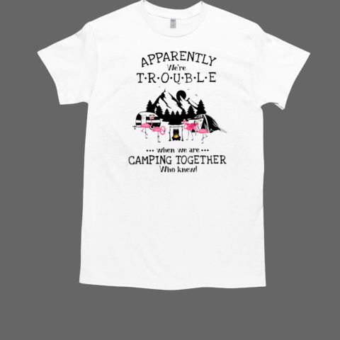 Apparently We're Trouble When We Are CAMPING TOGETHER WHo Knew  Classic Men's T-shirt