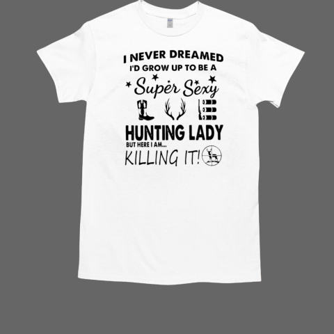 I Never Dreamed I'd Grow Up To Be A Super Sexy Hunting Lady But Here I AM Killing It  Classic Men's T-shirt