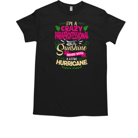 I'm Crazy Paraprofessional Who is Sunshine Mixed With A Little Hurricane T-Shirt