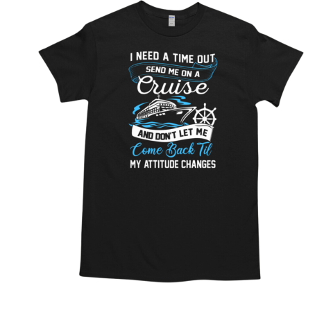 I Need A Time Out Send Me On A Cruise And Don't Let Me Come Back Til My Attitude Changes T-Shirt