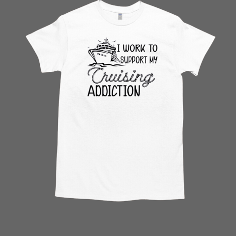 I WORK TO SUPPORT MY CRUISING ADDICTION T-Shirt