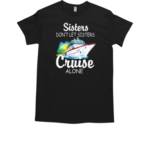 SISTERS DON'T LET SISTERS CRUISE ALONE T-Shirt