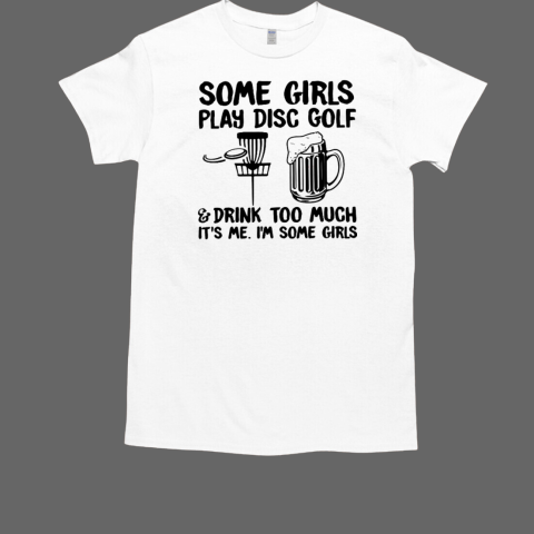 Disc Golf Funny Some Girls Play Disc Golf And Drink Too Much It's Me I'm Some Girls T-Shirt