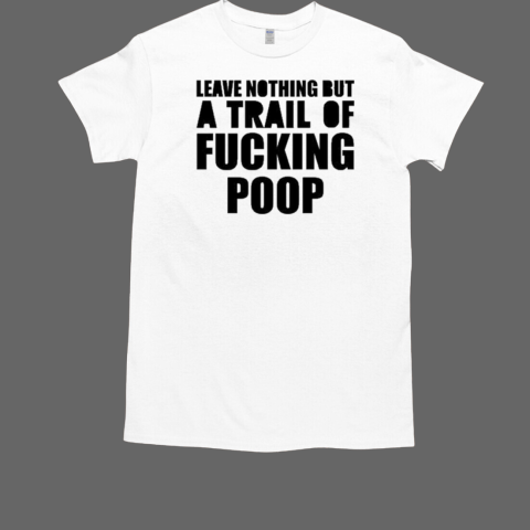 Leave Nothing But A Trail Of Fucking Poop  Classic Men's T-shirt