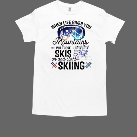 When Life Gives You Mountains Put Those Skis On And Start Skiing T-Shirt