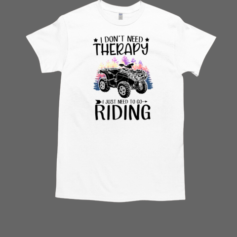 I Don't Need Therapy I Just Need To Go Riding 4 Wheeler ATV Quad Bike T-Shirt