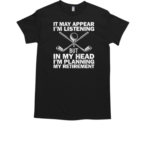 It May Appear I'm Listening But In My Head I'm Planning My Retirement for Golf Lover T-Shirt