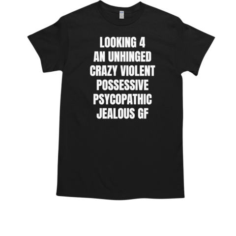 Looking 4 an unhinged crazy violent possessive psychopathic jealous T-Shirt