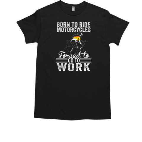 Born To Ride Motorcycles Forced To Go To Work T-Shirt