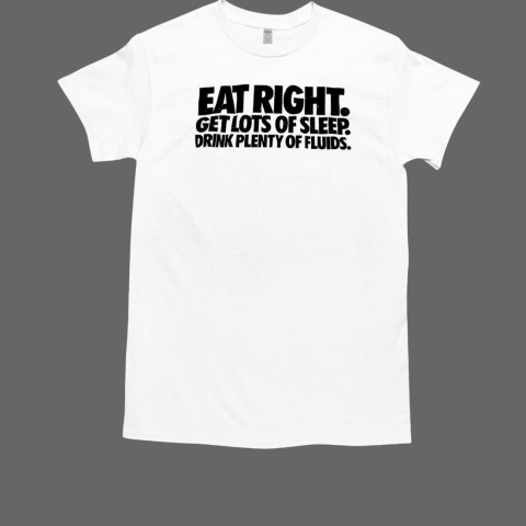 Eat right get lots of sleep drink plenty of fluids T-Shirt