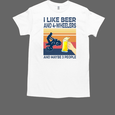 I Like Beer And 4 Wheelers And Maybe 3 People T-Shirt