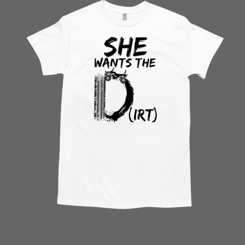 She Wants The Dirt T-Shirt