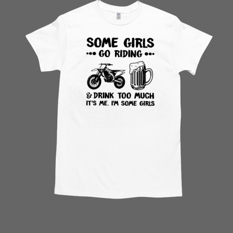 Some Girls Go Riding And Drink Too Much It's Me I'm Some Girls T-Shirt