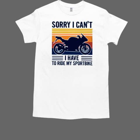 Sorry I Can'T I Have To Ride My Sportbike T-Shirt