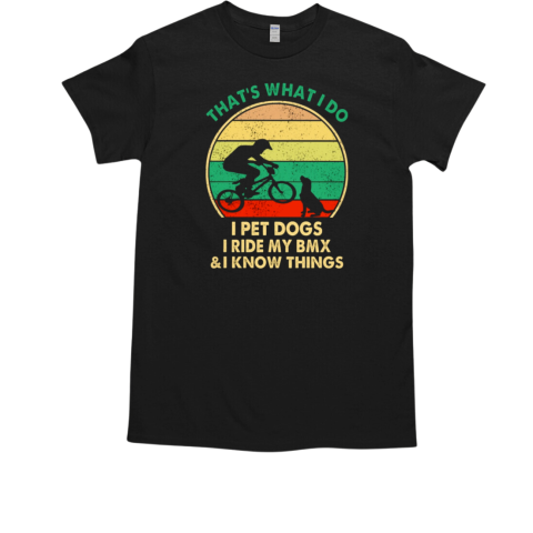 That'S What I Do I Pet Dogs I Ride MY Bmx And I Know Things T-Shirt