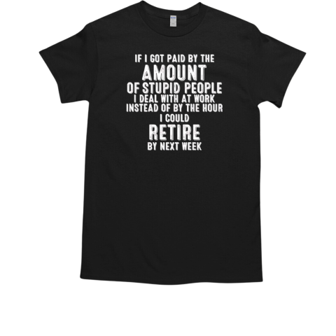 If I got paid by the amount of stupid people I deal with at work instead of by the hour I could retire by next week T-Shirt