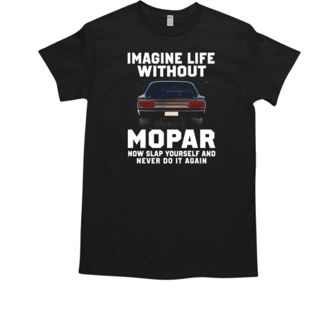 Imagine Life Without Mopar Now Slap Yourself And Never Do It Again T-Shirt