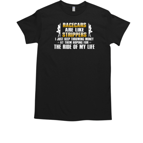 Racecars Are Like Strippers I Just Keep Throwing Money At Them Hoping For The Ride Of My Life T-Shirt