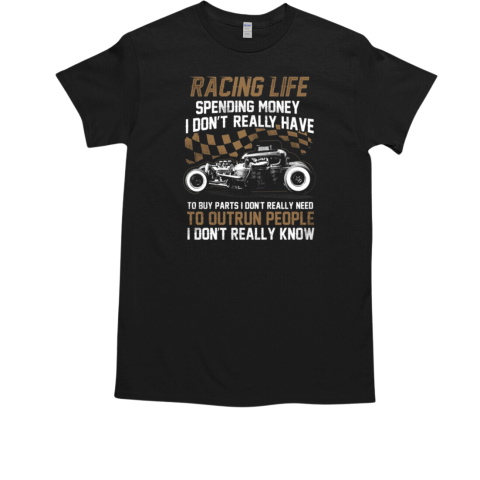 Racing Life Spending Money I Don't Really Have To Buy Parts I Don's Really Need To Outrun People I Don't Really Know T-Shirt