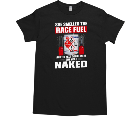 She Smelled The Race Fuel And The Nest Thing I Knew She Was Naked T-Shirt