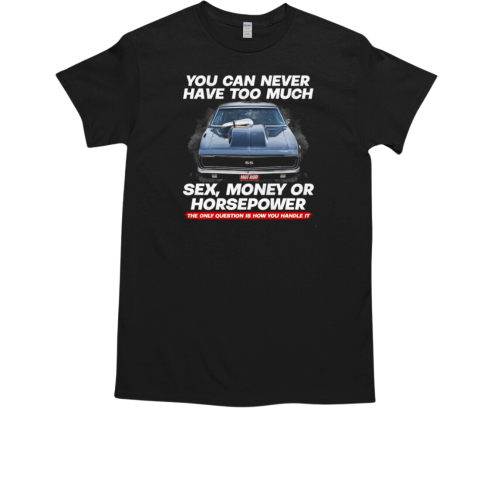 You Can Never Have Too Much Sex Money Or Horsepower The Only Question Is How You Handle It T-Shirt