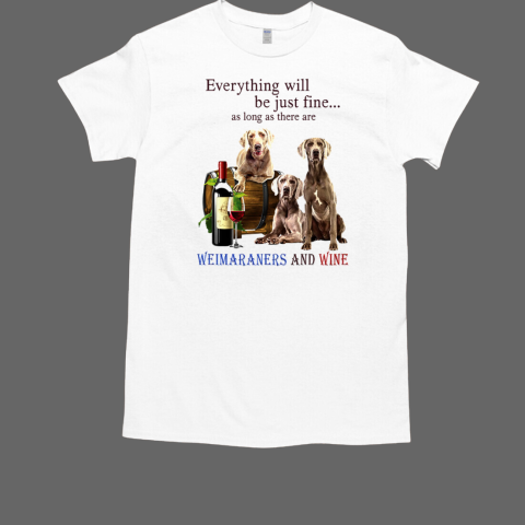 Everything Will Be Just Fine As Long As There Are Weimaraners And Wine T-Shirt