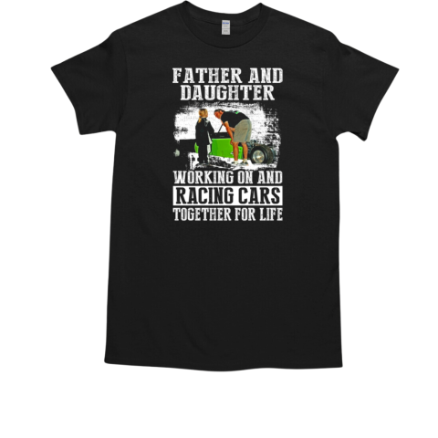 Father ANd Daughter Working On And Racing Cars Together For Life T-Shirt