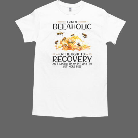 I Am A Beeaholic On The Road To Recovery Just Kidding I'm On My Way To Get More Bees T-Shirt