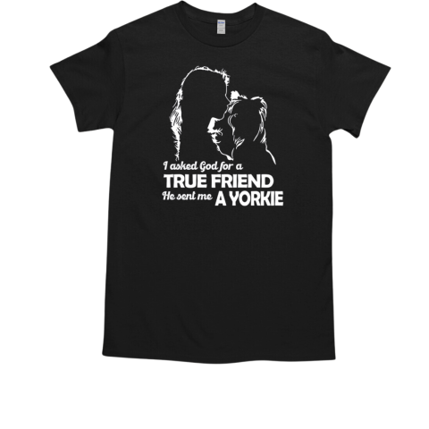 I Asked God For A True Friend He Sent Me A Yorkie T-Shirt