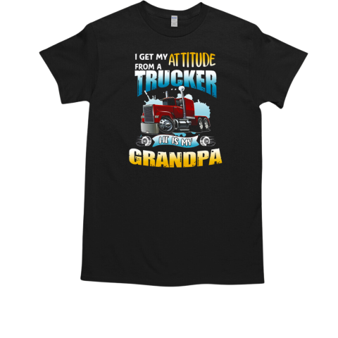 I Get My Attitude From A Trucker He Is My Grandpa T-Shirt