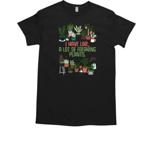 I Have Like A Lot Of Freaking Plants For Garden Lover T-Shirt