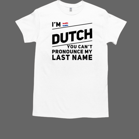 I'm Dutch You Can't Pronounce My Last Name T-Shirt