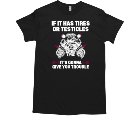 If It Has Tires Or Testicles It's Gonna Give You Trouble T-Shirt