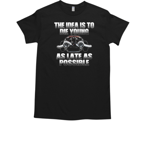 The Idea Is To Die Young As Late As Possible T-Shirt