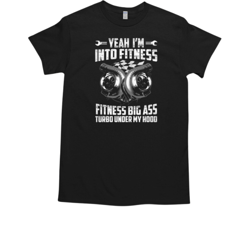 Yeah I'm Into Fitness Fitness Big Ass Turbo Under My Hood T-Shirt