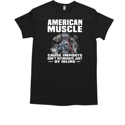 American Muscle Cause Imports Don't Intimidate Just By Idling T-Shirt