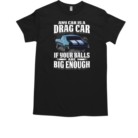 Any Car Is A Drag Car If Your Balls Are Big Enough T-Shirt