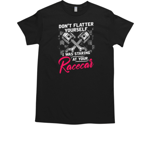 Don't Flatter Yourself I Was Staring At Your Racecar T-Shirt