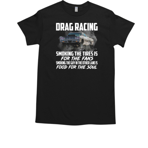 Drag Racing Smoking The Tires Is For The Fans Smoking The Guy In The Other Lane Is Food For The Soul T-Shirt