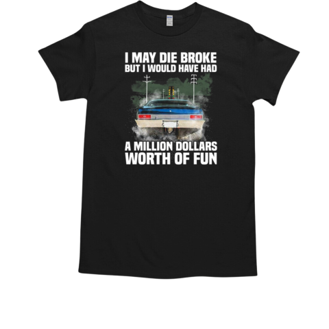 I May Die Broke But I Would Have Had A Million Dollars Worth Of Fun T-Shirt